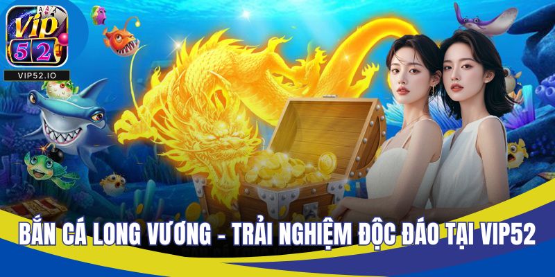 Bắn Cá Long Vương - Trải Nghiệm Săn Cá Độc Đáo Tại VIP52