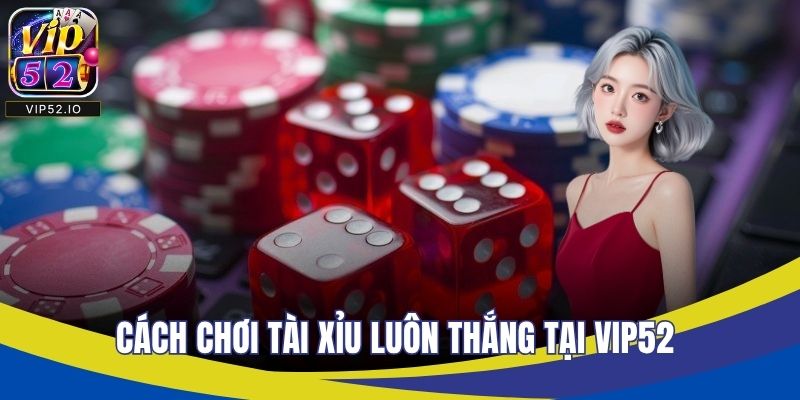 Cách Chơi Tài Xỉu Luôn Thắng Tại VIP52 Uy Tín Hiệu Quả