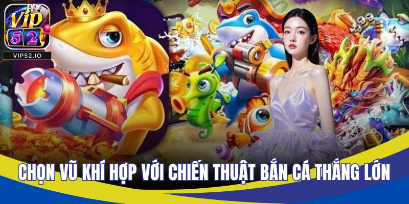 Chọn vũ khí hợp với chiến thuật bắn cá thắng lớn